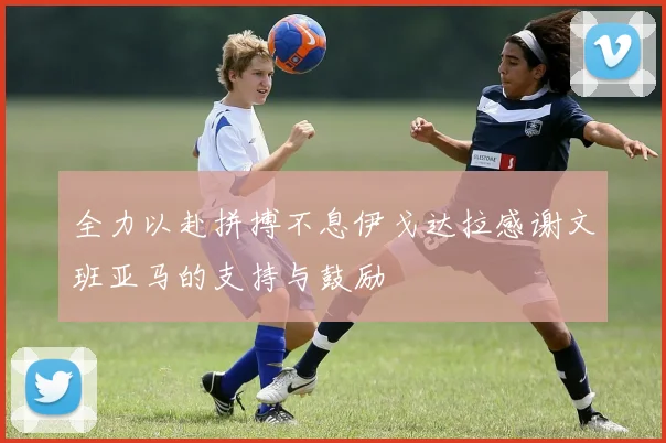 全力以赴拼搏不息伊戈达拉感谢文班亚马的支持与鼓励