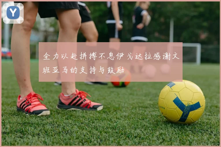 全力以赴拼搏不息伊戈达拉感谢文班亚马的支持与鼓励