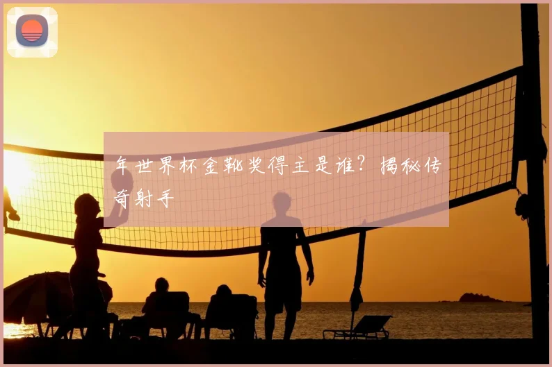 年世界杯金靴奖得主是谁?揭秘传奇射手