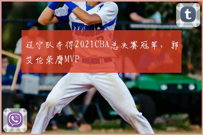辽宁队夺得2021CBA总决赛冠军，郭艾伦荣膺MVP