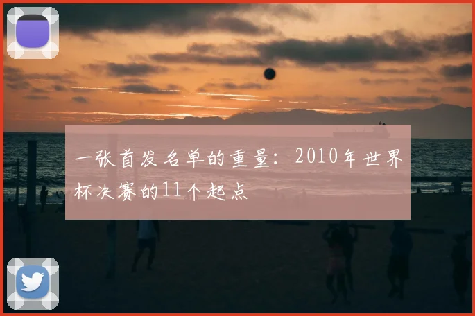 一张首发名单的重量:2010年世界杯决赛的11个起点