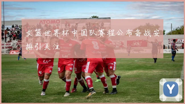 女篮世界杯中国队赛程公布备战安排引关注
