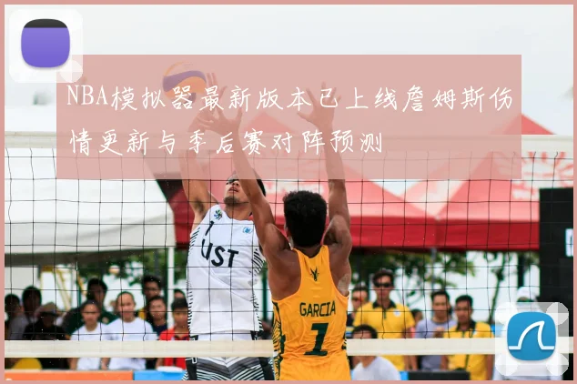 NBA模拟器最新版本已上线詹姆斯伤情更新与季后赛对阵预测