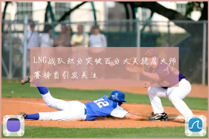 LNG战队积分突破百分大关稳居大师赛榜首引发关注