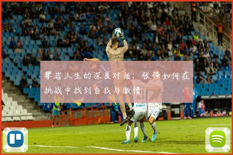 攀岩人生的深度对话:张强如何在挑战中找到自我与激情