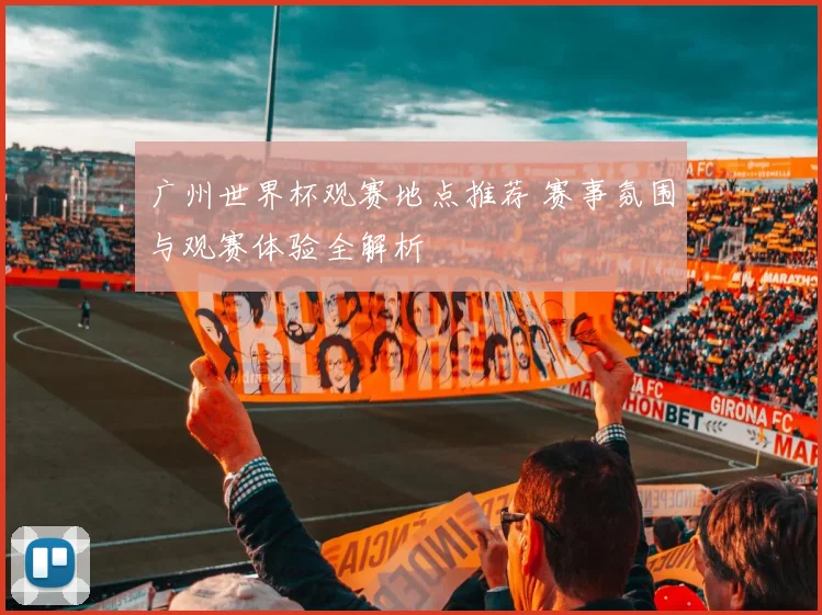 广州世界杯观赛地点推荐 赛事氛围与观赛体验全解析