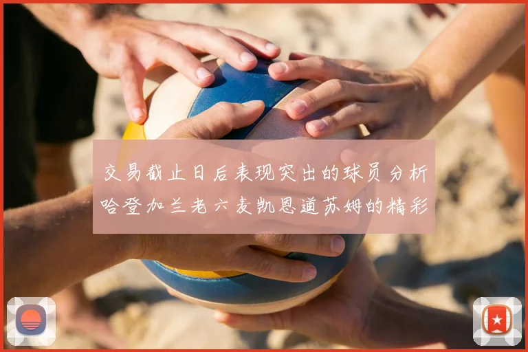 交易截止日后表现突出的球员分析哈登加兰老六麦凯恩道苏姆的精彩表现