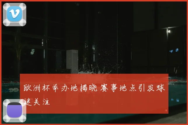 欧洲杯举办地揭晓 赛事地点引发球迷关注