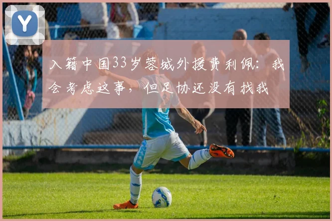 入籍中国33岁蓉城外援费利佩：我会考虑这事，但足协还没有找我