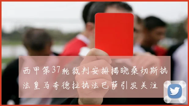 西甲第37轮裁判安排揭晓桑切斯执法皇马夸德拉执法巴萨引发关注