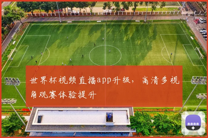 世界杯视频直播app升级，高清多视角观赛体验提升