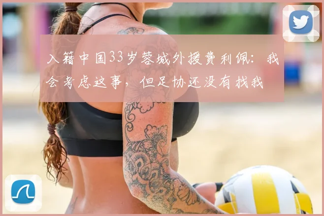 入籍中国33岁蓉城外援费利佩：我会考虑这事，但足协还没有找我
