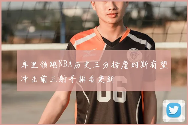 库里领跑NBA历史三分榜詹姆斯有望冲击前三射手排名更新