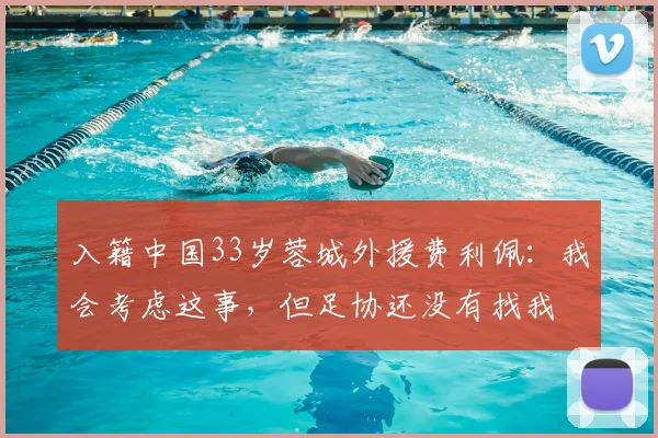入籍中国33岁蓉城外援费利佩：我会考虑这事，但足协还没有找我
